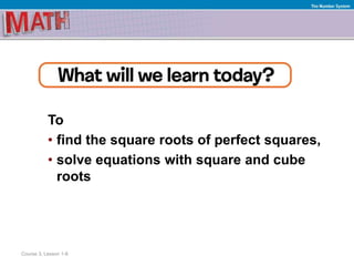 To
• find the square roots of perfect squares,
• solve equations with square and cube
roots
Course 3, Lesson 1-8
The Number System
 