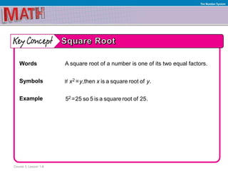Course 3, Lesson 1-8
The Number System
Words A square root of a number is one of its two equal factors.
Symbols
Example
2If = ,then is a square root of .x y x y
25 =25 so 5 is a square root of 25.
 