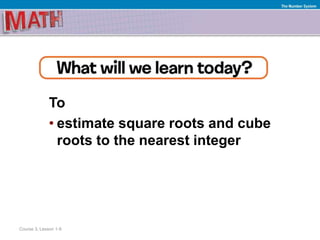 To
• estimate square roots and cube
roots to the nearest integer
Course 3, Lesson 1-9
The Number System
 