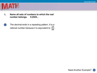 1
Need Another Example?
Step-by-Step Example
1. Name all sets of numbers to which the real
number belongs. 0.2525...
The decimal ends in a repeating pattern. It is a
rational number because it is equivalent to .
 