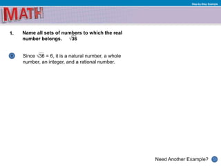 1
Need Another Example?
Step-by-Step Example
1. Name all sets of numbers to which the real
number belongs. √36
Since √36 = 6, it is a natural number, a whole
number, an integer, and a rational number.
 
