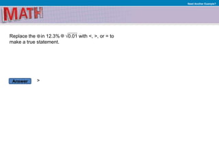 Answer
Need Another Example?
Replace the in 12.3% √0.01 with <, >, or = to
make a true statement.
>
 