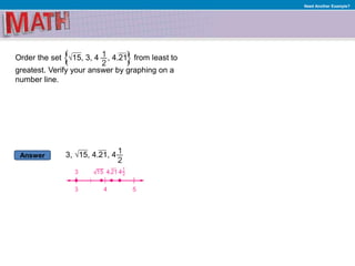 Answer
Need Another Example?
3, √15, 4.21, 4
Order the set √15, 3, 4 , 4.21 from least to
greatest. Verify your answer by graphing on a
number line.
 