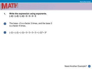 1
Need Another Example?
2
Step-by-Step Example
1. Write the expression using exponents.
(–2) • (–2) • (–2) • 3 • 3 • 3 • 3
The base –2 is a factor 3 times, and the base 3
is a factor 4 times.
(–2) • (–2) • (–2) • 3 • 3 • 3 • 3 = (–2)3 • 34
 