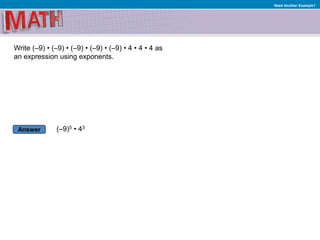 Answer
Need Another Example?
Write (–9) • (–9) • (–9) • (–9) • (–9) • 4 • 4 • 4 as
an expression using exponents.
(–9)5 • 43
 