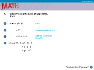 1
Need Another Example?
2
3
4
Step-by-Step Example
1. Simplify using the Laws of Exponents.
52 • 5
52 • 5 = 52 • 51 5 = 51
The common base is 5.= 52 + 1
= 53 or 125 Add the exponents.
Simplify.
Check 52 • 5 = (5 • 5) • 5
= 5 • 5 • 5
= 53
 