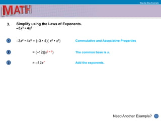 1
Need Another Example?
2
3
Step-by-Step Example
3. Simplify using the Laws of Exponents.
–3x2 • 4x5
–3x2 • 4x5 = (–3 • 4)( x2 • x5) Commutative and Associative Properties
The common base is x.= (–12)(x2 + 5)
= –12x7 Add the exponents.
 