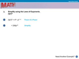 1
Need Another Example?
2
Step-by-Step Example
3. Simplify using the Laws of Exponents.
(4p3)4
(4p3)4 = 44 • p3 • 4
Simplify.= 256p12
Power of a Power
 