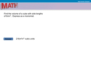 Answer
Need Another Example?
Find the volume of a cube with side lengths
of 6mn7 . Express as a monomial.
216m3n21 cubic units
 