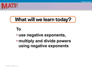To
• use negative exponents,
• multiply and divide powers
using negative exponents
Course 3, Lesson 1-5
The Number System
 