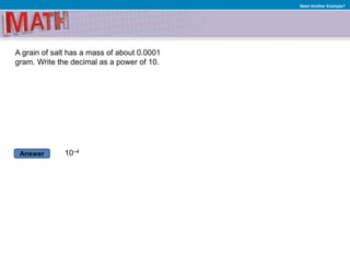 Answer
Need Another Example?
A grain of salt has a mass of about 0.0001
gram. Write the decimal as a power of 10.
10–4
 