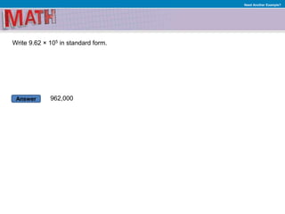 Answer
Need Another Example?
Write 9.62 × 105 in standard form.
962,000
 