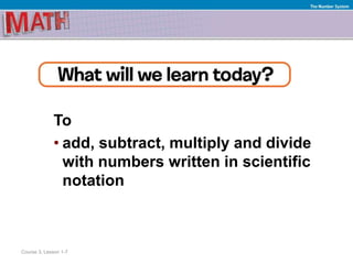 To
• add, subtract, multiply and divide
with numbers written in scientific
notation
Course 3, Lesson 1-7
The Number System
 