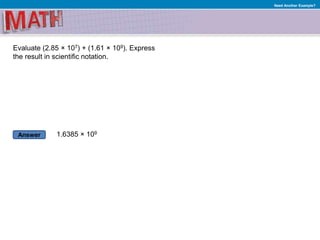 Answer
Need Another Example?
Evaluate (2.85 × 107) + (1.61 × 109). Express
the result in scientific notation.
1.6385 × 109
 