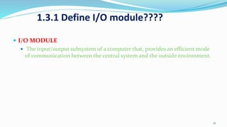 1.3.1 Define I/O module????
 I/O MODULE
 The input/output subsystem of a computer that, provides an efficient mode
of communication between the central system and the outside environment.
35
 