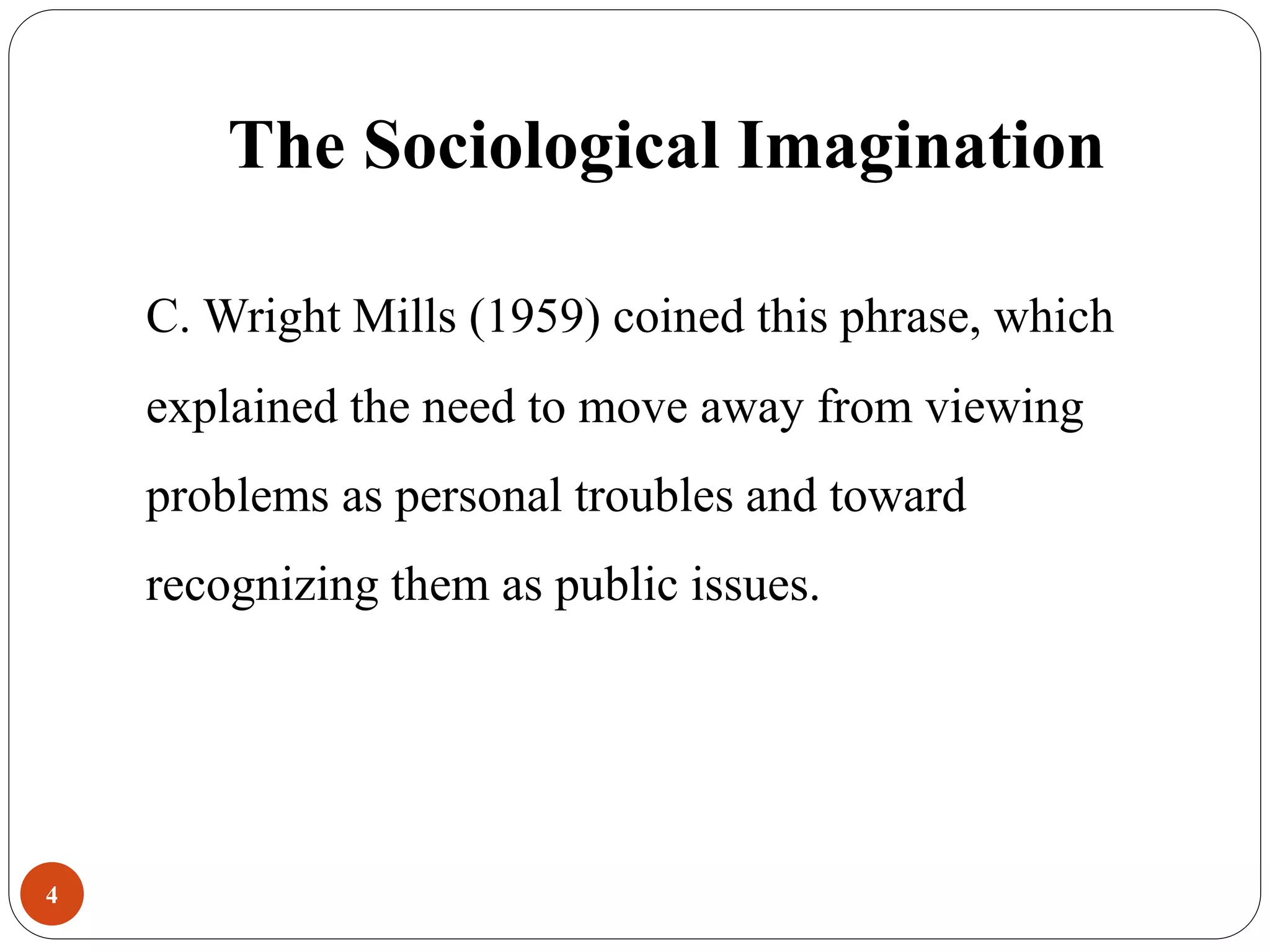 The Sociological Imagination
4
C. Wright Mills (1959) coined this phrase, which
explained the need to move away from viewing
problems as personal troubles and toward
recognizing them as public issues.
 