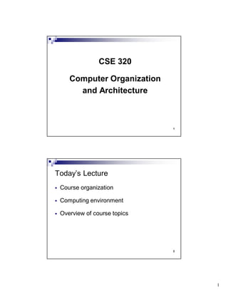 1
1
CSE 320
Computer Organization
and Architecture
2
Course organization
Computing environment
Overview of course topics
Today’s Lecture
 
