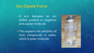◾It acts between an ion
(either positive or negative)
and a polar molecule.
◾This explains the solubility of
ionic compounds in water,
which is polar molecule.
 