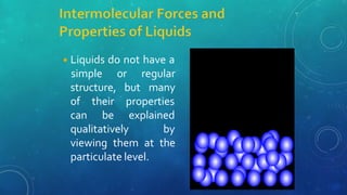 ◾Liquids do not have a
structure, but
simple or regular
many
of
can
their properties
be explained
qualitatively by
viewing them at the
particulate level.
 