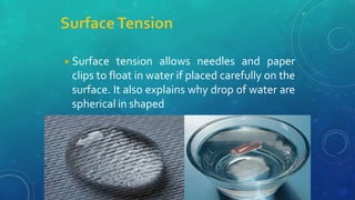 ◾Surface tension allows needles and paper
clips to float in water if placed carefully on the
surface. It also explains why drop of water are
spherical in shaped
 