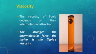 ◾The viscosity
depends on
of liquid
their
intermolecular attraction.
◾The stronger the
intermolecular force, the
higher is the liquid’s
viscosity
 