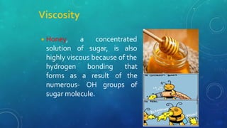 ◾Honey,
solution
a concentrated
of sugar, is also
highly viscous because of the
hydrogen bonding
forms as a result
that
of the
numerous- OH groups of
sugar molecule.
 