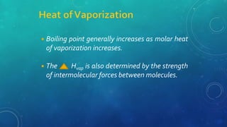 ◾Boiling point generally increases as molar heat
of vaporization increases.
◾The Hvap is also determined by the strength
of intermolecular forces between molecules.
 