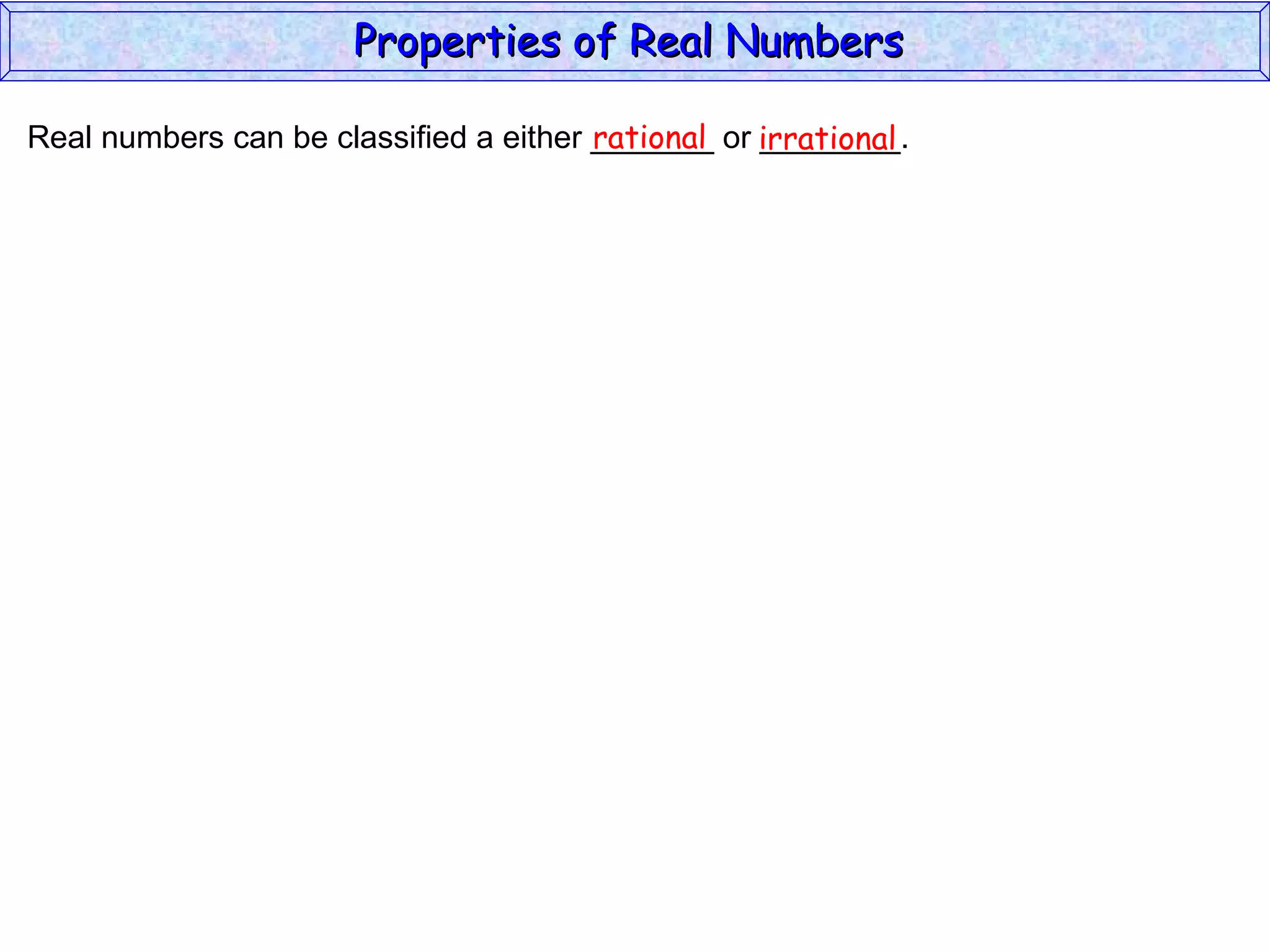 Real numbers can be classified a either _______ or ________. rational irrational Properties of Real Numbers  