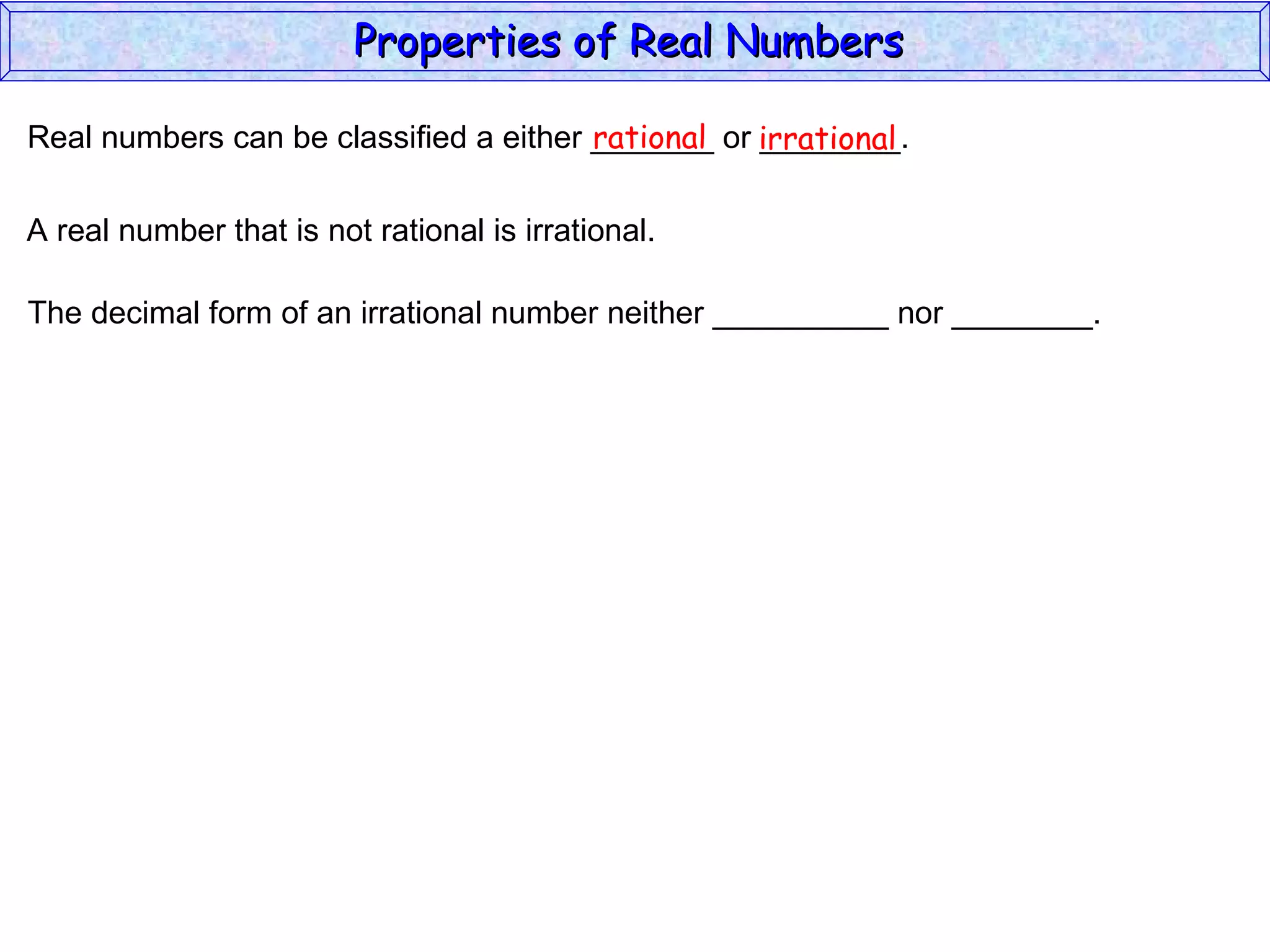 Real numbers can be classified a either _______ or ________. rational irrational A real number that is not rational is irrational. The decimal form of an irrational number neither __________ nor ________. Properties of Real Numbers  