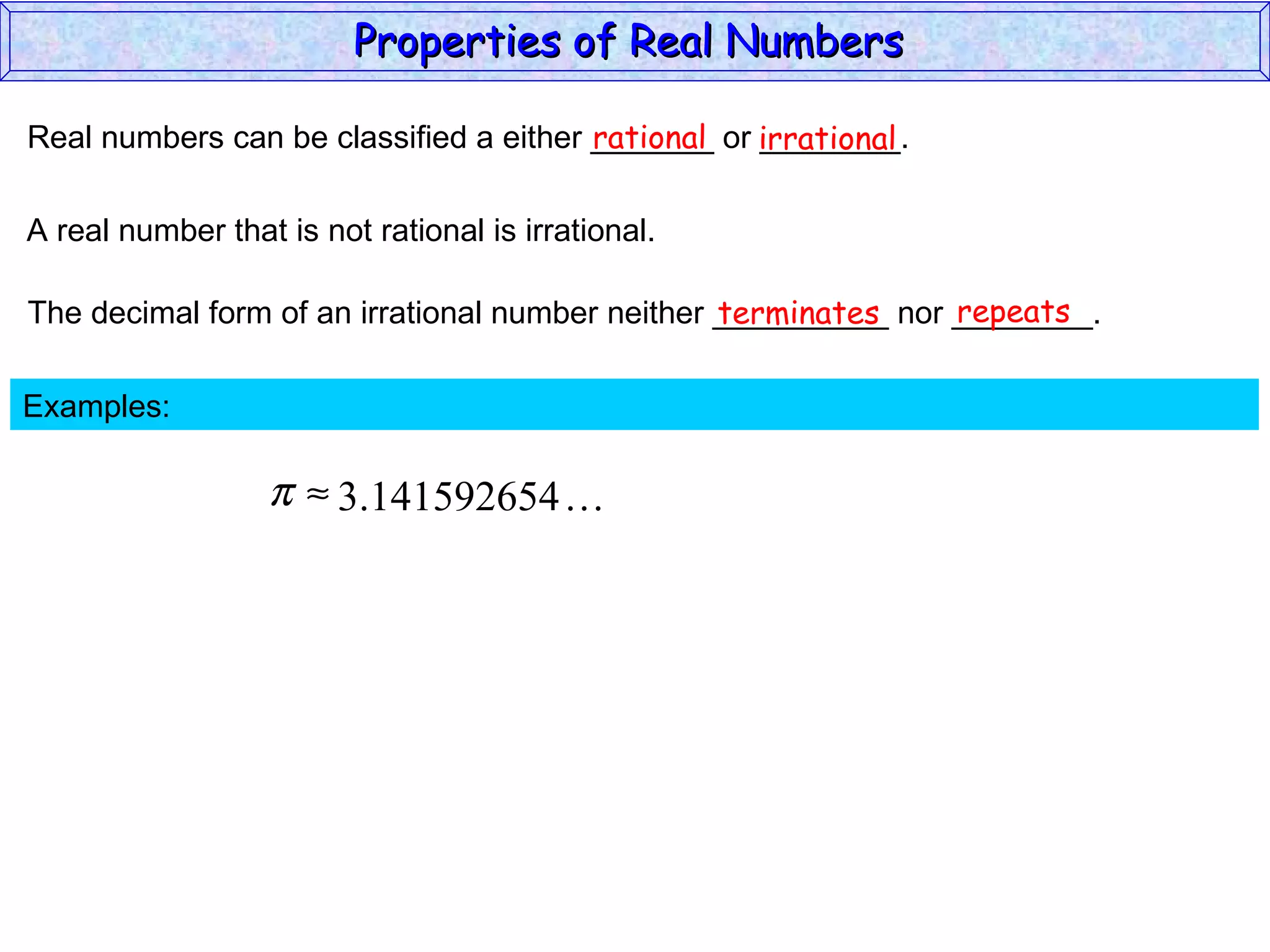 Real numbers can be classified a either _______ or ________. rational irrational A real number that is not rational is irrational. The decimal form of an irrational number neither __________ nor ________. terminates repeats Examples:  Properties of Real Numbers  