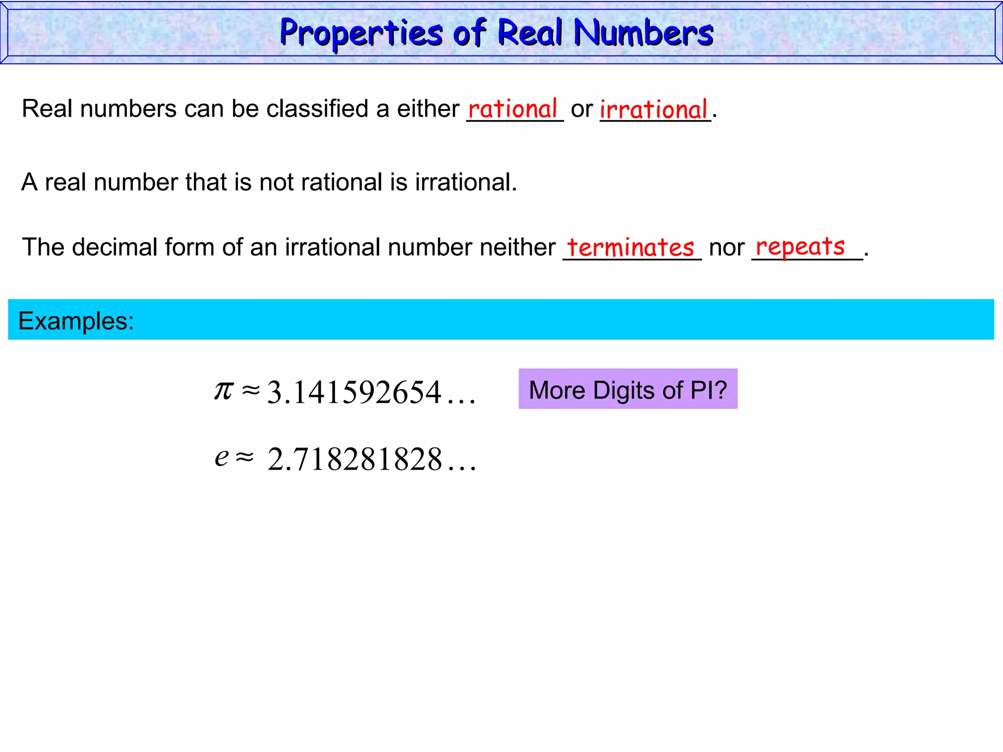 Real numbers can be classified a either _______ or ________. rational irrational A real number that is not rational is irrational. The decimal form of an irrational number neither __________ nor ________. terminates repeats Examples:  More Digits of PI? Properties of Real Numbers  