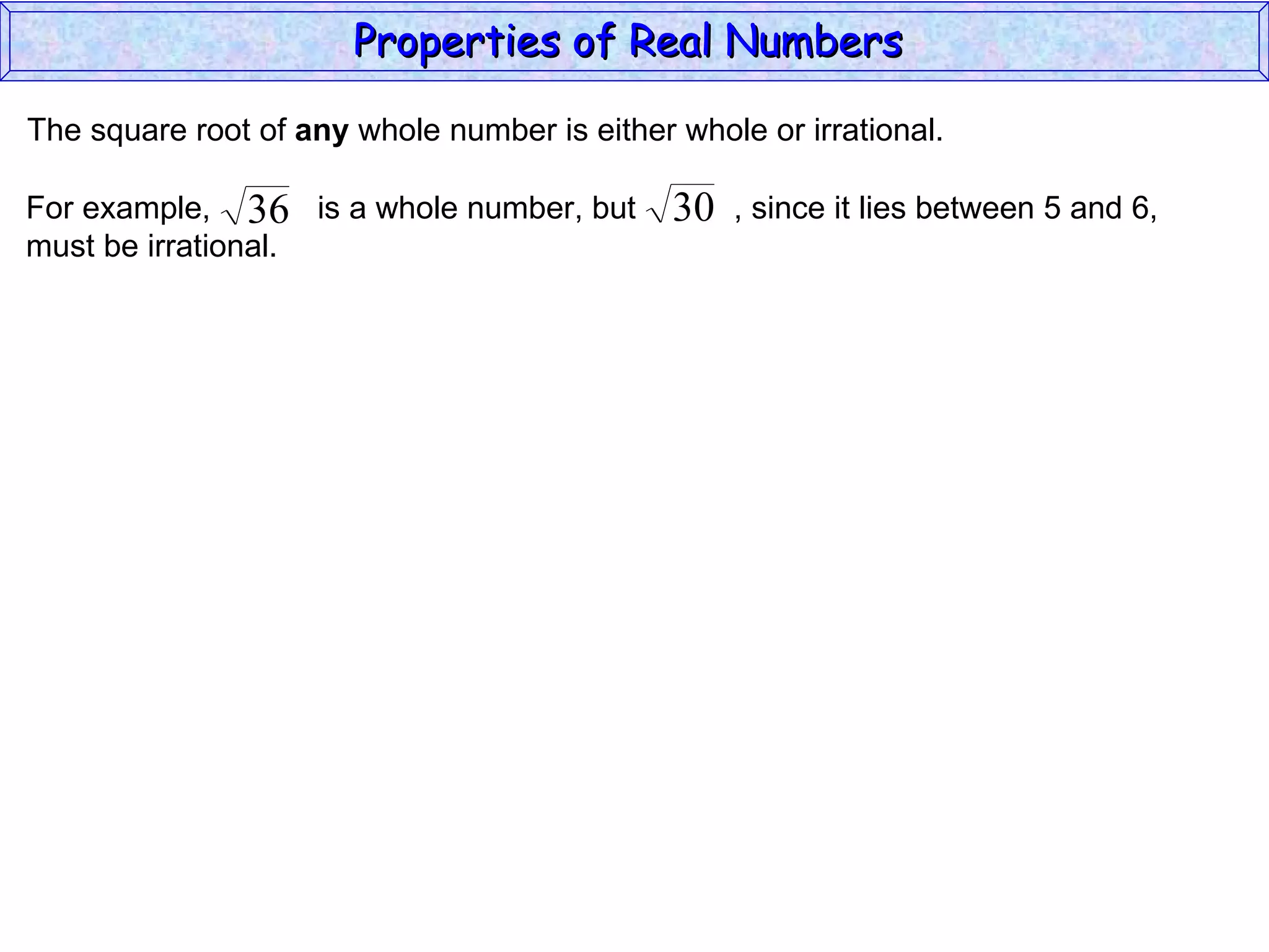 The square root of  any  whole number is either whole or irrational. Properties of Real Numbers  For example,  is a whole number, but  , since it lies between 5 and 6,  must be irrational. 