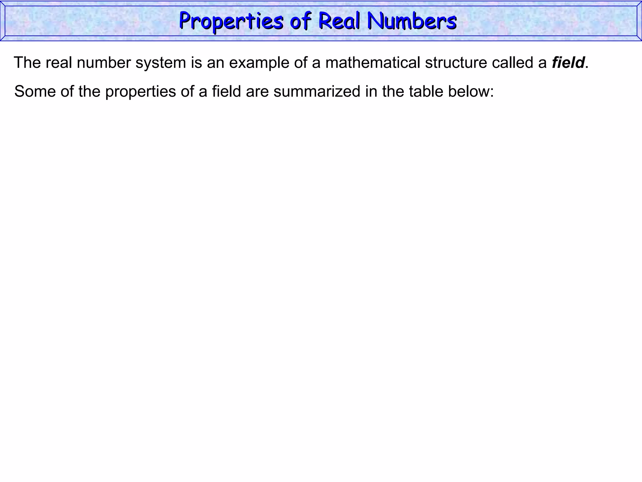 The real number system is an example of a mathematical structure called a  field . Some of the properties of a field are summarized in the table below: Properties of Real Numbers  