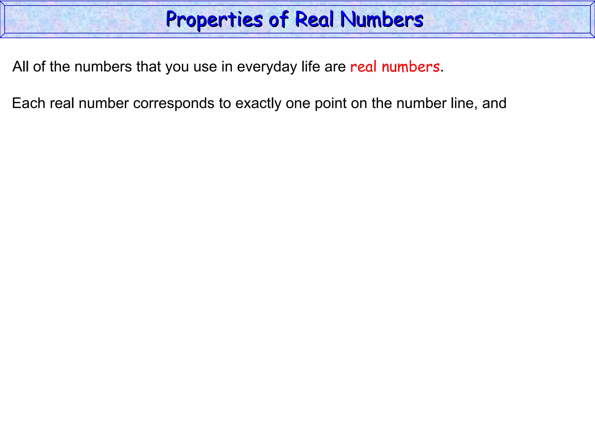 All of the numbers that you use in everyday life are  real numbers . Each real number corresponds to exactly one point on the number line, and Properties of Real Numbers  