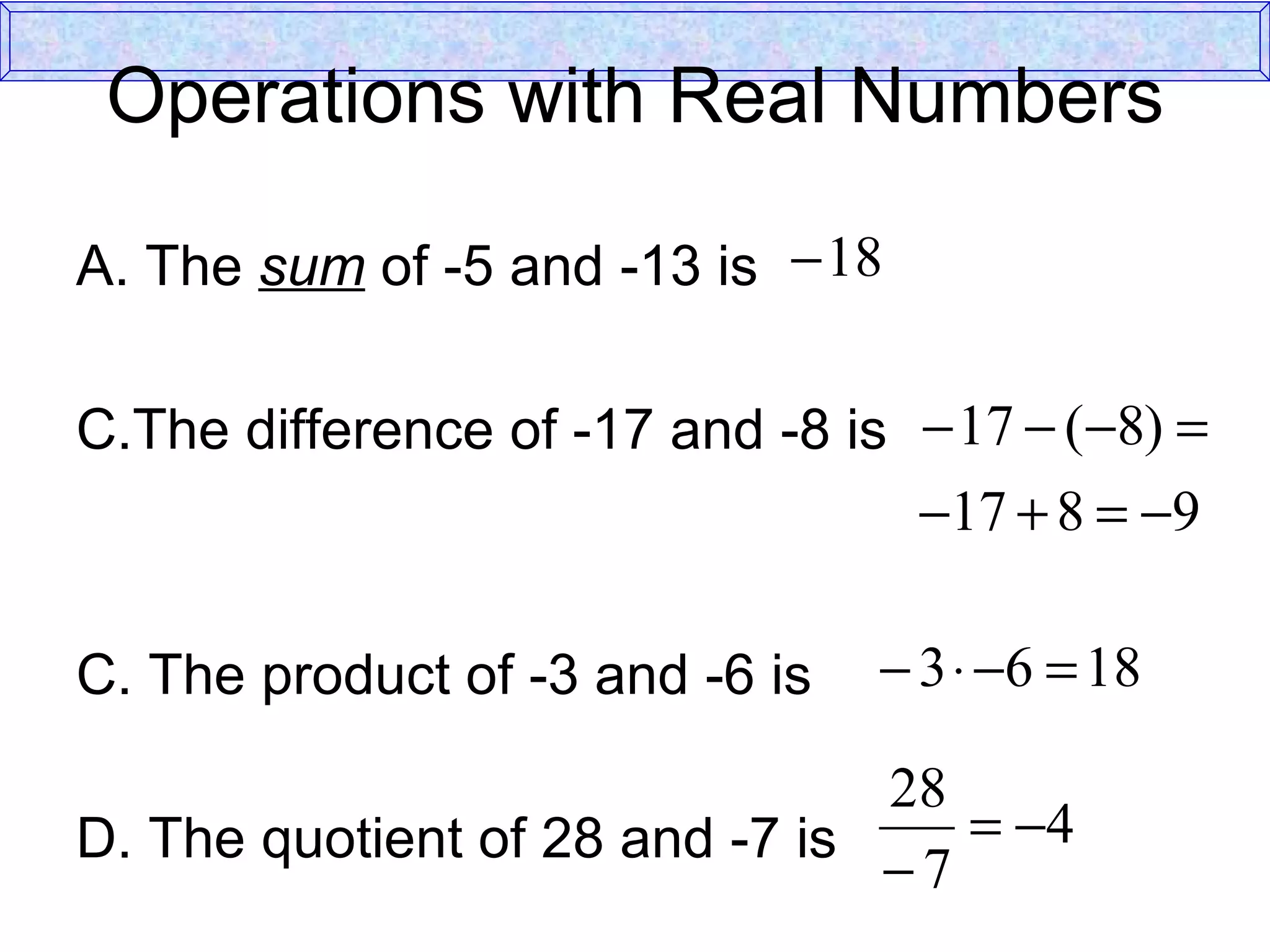 Operations with Real Numbers A. The  sum  of -5 and -13 is The difference of -17 and -8 is  C. The product of -3 and -6 is  D. The quotient of 28 and -7 is  