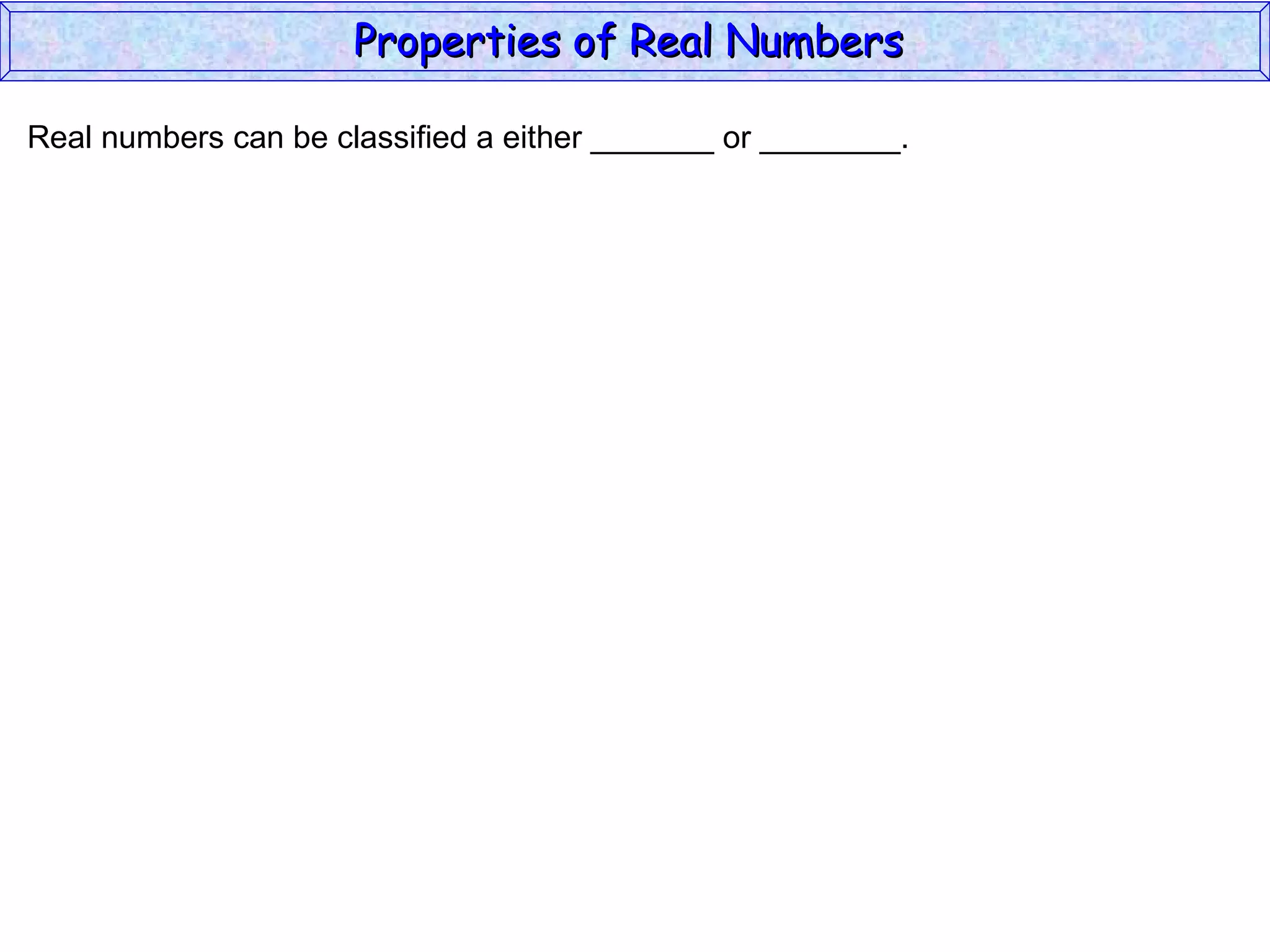 Real numbers can be classified a either _______ or ________. Properties of Real Numbers  