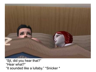 “ Sjt, did you hear that?” “ Hear what?”  “ It sounded like a lullaby.” *Snicker * 