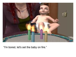 “ I'm bored, let's set the baby on fire.” 