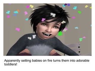 Apparently setting babies on fire turns them into adorable toddlers! 