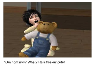 “ Om nom nom” What? He's freakin' cute! 