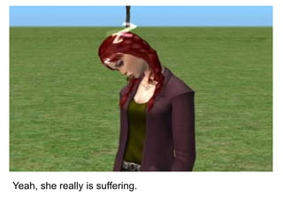 Yeah, she really is suffering. 