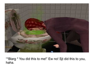 “ *Blarg * You did this to me!” Ew no! Sjt did this to you, haha. 