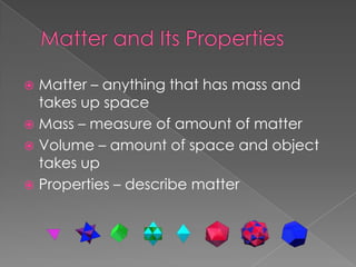 Matter and Its PropertiesMatter – anything that has mass and takes up spaceMass – measure of amount of matterVolume – amount of space and object takes upProperties – describe matter