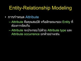 Entity-Relationship Modeling
• การกำาหนด Attribute
– Attribute คือคุณสมบัติ หรือลักษณะของ Entity ที่
ต้องการจัดเก็บ
– Attribute จะประกอบไปด้วย Attribute type และ
Attribute occurrence ยกตัวอย่างเช่น
 