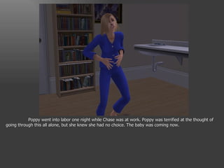 Poppy went into labor one night while Chase was at work. Poppy was terrified at the thought of going through this all alone, but she knew she had no choice. The baby was coming now. 
