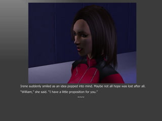 Irene suddenly smiled as an idea popped into mind. Maybe not all hope was lost after all. “ William,” she said. “I have a little proposition for you.” ~~~ 