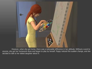 However, when she got home, there was a noticeable difference in her attitude. Without a word to anyone, she got her homework done and began to play by herself. Poppy noticed this sudden change, and she decided to talk to her eldest daughter about it. 