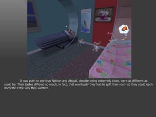 It was plain to see that Nathan and Abigail, despite being extremely close, were as different as could be. Their tastes differed so much, in fact, that eventually they had to split their room so they could each decorate it the way they wanted. 