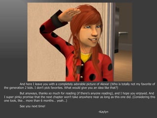 And here I leave you with a completely adorable picture of Alexia! (Who is totally not my favorite of the generation 2 kids. I don’t pick favorites. What would give you an idea like that?)  But anyways, thanks so much for reading (if there’s anyone reading), and I hope you enjoyed. And I super pinky promise that the next chapter won’t take anywhere near as long as this one did. (Considering this one took, like… more than 6 months… yeah…) See you next time! -Kaylyn 