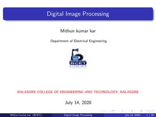 Digital Image Processing
Mithun kumar kar
Department of Electrical Engineering
BALASORE COLLEGE OF ENGINEERING AND TECHNOLOGY, BALASORE
July 14, 2020
Mithun kumar kar (BCET) Digital Image Processing July 14, 2020 1 / 26
 